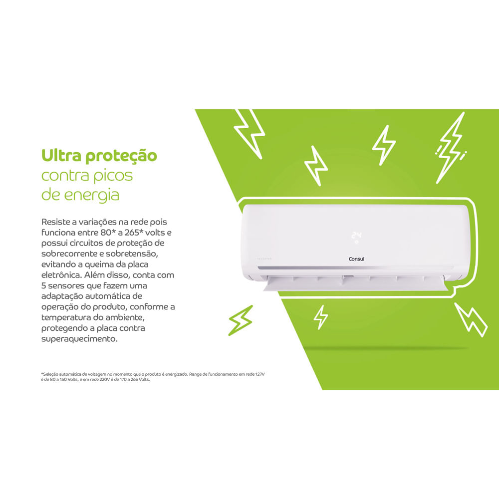 Resiste a variações na rede pois funciona entre 80***** a 265***** volts e possui circuitos de proteção de sobrecorrente e sobretensão, evitando a queima da placa eletrônica. Além disso, conta com 5 sensores que fazem uma adaptação automática de operação do produto, conforme a temperatura do ambiente, protegendo a placa contra superaquecimento.